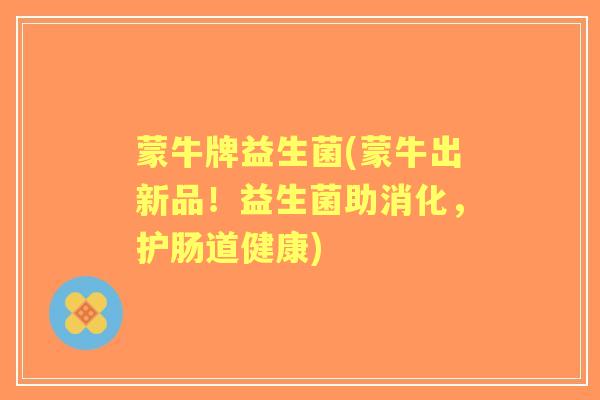 蒙牛牌益生菌(蒙牛出新品！益生菌助消化，护肠道健康)