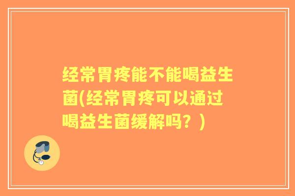 经常胃疼能不能喝益生菌(经常胃疼可以通过喝益生菌缓解吗?) 经常胃疼能不能喝益生菌(经常胃疼可以通过喝益生菌缓解吗?)