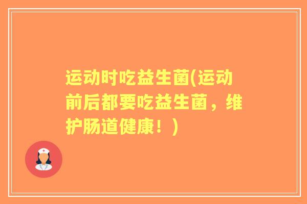 运动时吃益生菌(运动前后都要吃益生菌,维护肠道健康!) 运动时吃益生菌(运动前后都要吃益生菌,维护肠道健康!)