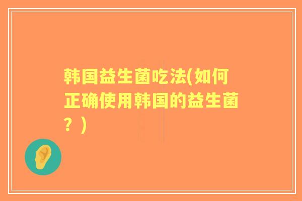 韩国益生菌吃法(如何正确使用韩国的益生菌？)