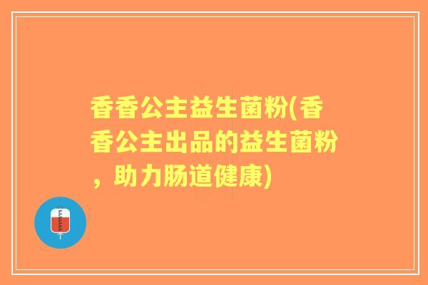 香香公主益生菌粉(香香公主出品的益生菌粉,助力肠道健康) 香香公主益生菌粉(香香公主出品的益生菌粉,助力肠道健康)