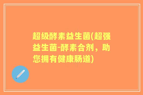 超级酵素益生菌(超强益生菌-酵素合剂,助您拥有健康肠道) 超级酵素益生菌(超强益生菌-酵素合剂,助您拥有健康肠道)