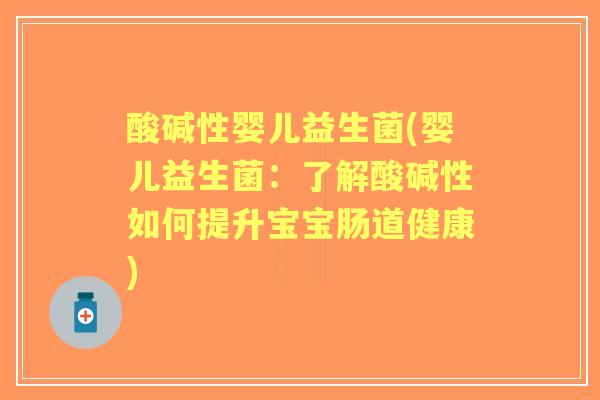 酸碱性婴儿益生菌(婴儿益生菌:了解酸碱性如何提升宝宝肠道健康) 酸碱性婴儿益生菌(婴儿益生菌:了解酸碱性如何提升宝宝肠道健康)