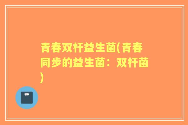 青春双杆益生菌(青春同步的益生菌：双杆菌)