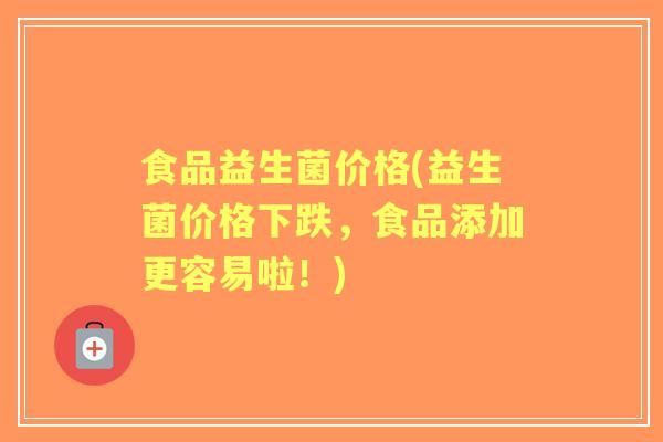食品益生菌价格(益生菌价格下跌,食品添加更容易啦!) 食品益生菌价格(益生菌价格下跌,食品添加更容易啦!)