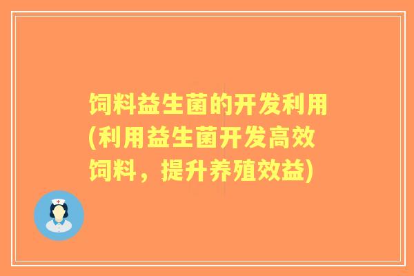 饲料益生菌的开发利用(利用益生菌开发高效饲料，提升养殖效益)