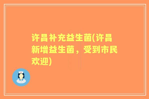 许昌补充益生菌(许昌新增益生菌,受到市民欢迎) 许昌补充益生菌(许昌新增益生菌,受到市民欢迎)