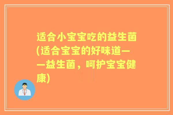 适合小宝宝吃的益生菌(适合宝宝的好味道——益生菌，呵护宝宝健康)