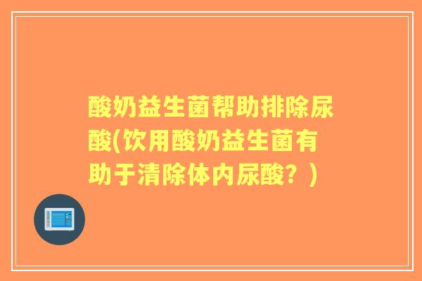 酸奶益生菌帮助排除尿酸(饮用酸奶益生菌有助于清除体内尿酸?) 酸奶益生菌帮助排除尿酸(饮用酸奶益生菌有助于清除体内尿酸?)