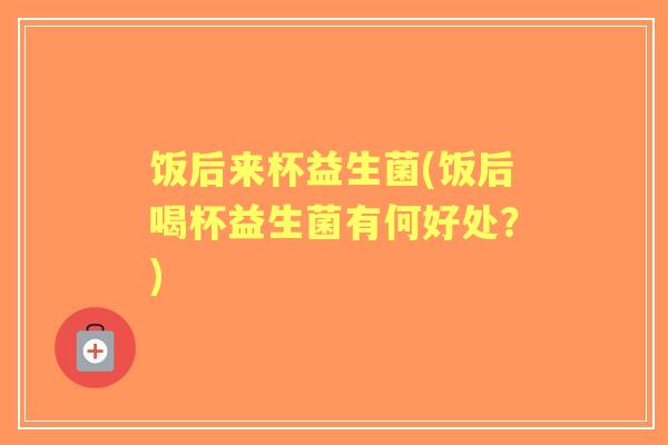 饭后来杯益生菌(饭后喝杯益生菌有何好处?) 饭后来杯益生菌(饭后喝杯益生菌有何好处?)