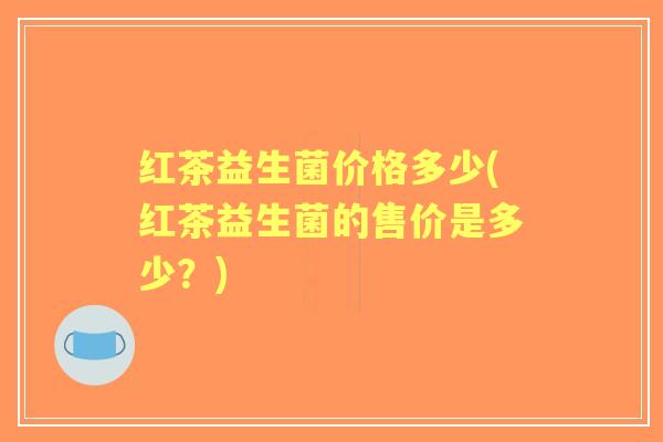 红茶益生菌价格多少(红茶益生菌的售价是多少？)