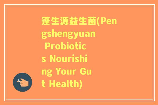 蓬生源益生菌(Pengshengyuan Probiotics Nourishing Your Gut Health) 蓬生源益生菌(Pengshengyuan Probiotics Nourishing Your Gut Health)