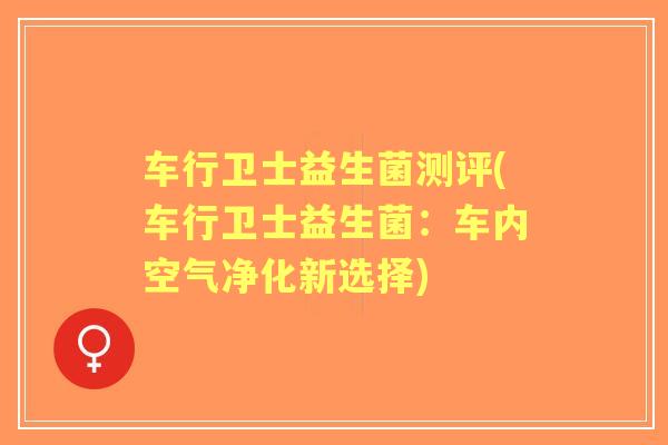车行卫士益生菌测评(车行卫士益生菌:车内空气净化新选择) 车行卫士益生菌测评(车行卫士益生菌:车内空气净化新选择)