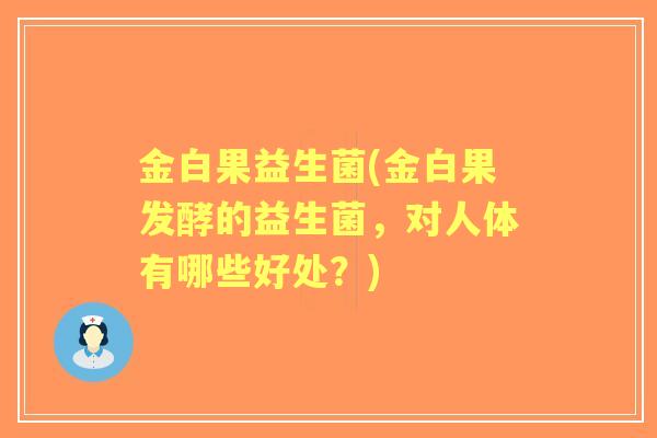 金白果益生菌(金白果发酵的益生菌，对人体有哪些好处？)