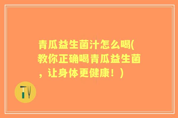 青瓜益生菌汁怎么喝(教你正确喝青瓜益生菌，让身体更健康！)