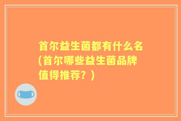首尔益生菌都有什么名(首尔哪些益生菌品牌值得推荐？)