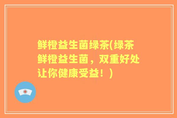 鲜橙益生菌绿茶(绿茶鲜橙益生菌，双重好处让你健康受益！)