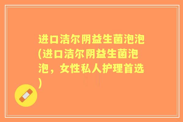 进口洁尔阴益生菌泡泡(进口洁尔阴益生菌泡泡，女性私人护理首选)
