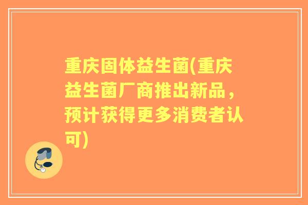 重庆固体益生菌(重庆益生菌厂商推出新品，预计获得更多消费者认可)