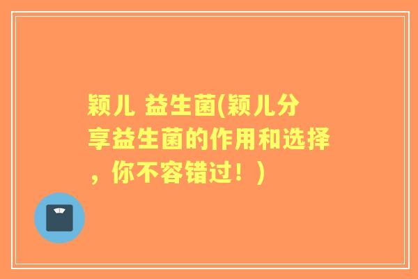 颖儿 益生菌(颖儿分享益生菌的作用和选择,你不容错过!) 颖儿 益生菌(颖儿分享益生菌的作用和选择,你不容错过!)