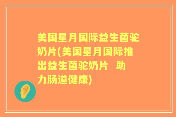 美国星月国际益生菌驼奶片(美国星月国际推出益生菌驼奶片 助力肠道健康) 美国星月国际益生菌驼奶片(美国星月国际推出益生菌驼奶片 助力肠道健康)
