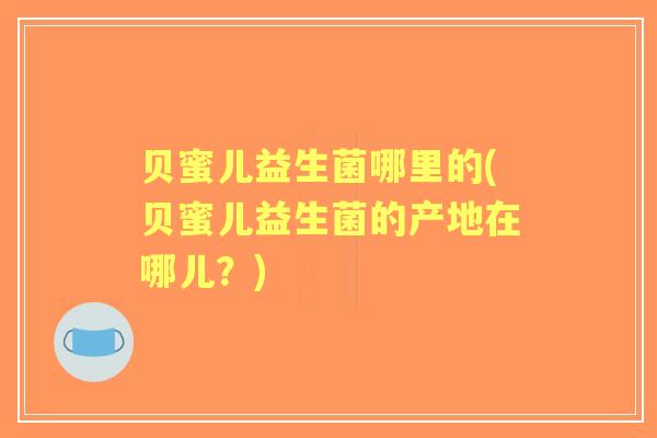 贝蜜儿益生菌哪里的(贝蜜儿益生菌的产地在哪儿?) 贝蜜儿益生菌哪里的(贝蜜儿益生菌的产地在哪儿?)
