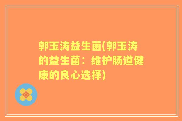 郭玉涛益生菌(郭玉涛的益生菌:维护肠道健康的良心选择) 郭玉涛益生菌(郭玉涛的益生菌:维护肠道健康的良心选择)