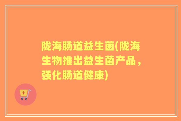 陇海肠道益生菌(陇海生物推出益生菌产品,强化肠道健康) 陇海肠道益生菌(陇海生物推出益生菌产品,强化肠道健康)