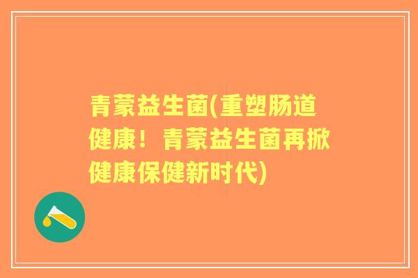 青蒙益生菌(重塑肠道健康!青蒙益生菌再掀健康保健新时代) 青蒙益生菌(重塑肠道健康!青蒙益生菌再掀健康保健新时代)
