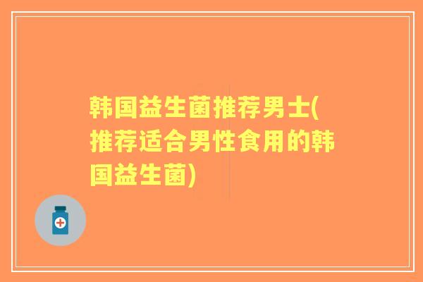 韩国益生菌推荐男士(推荐适合男性食用的韩国益生菌)