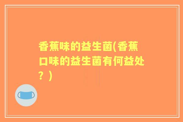 香蕉味的益生菌(香蕉口味的益生菌有何益处？)