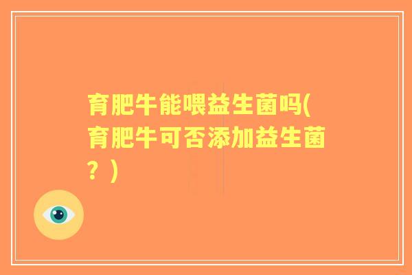 育肥牛能喂益生菌吗(育肥牛可否添加益生菌？)