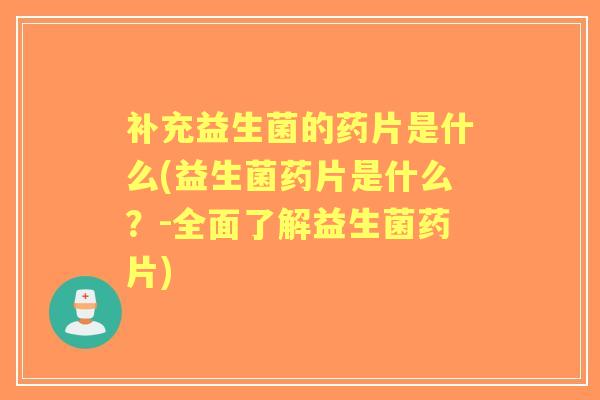 补充益生菌的药片是什么(益生菌药片是什么?-全面了解益生菌药片) 补充益生菌的药片是什么(益生菌药片是什么?-全面了解益生菌药片)