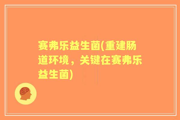 赛弗乐益生菌(重建肠道环境,关键在赛弗乐益生菌) 赛弗乐益生菌(重建肠道环境,关键在赛弗乐益生菌)