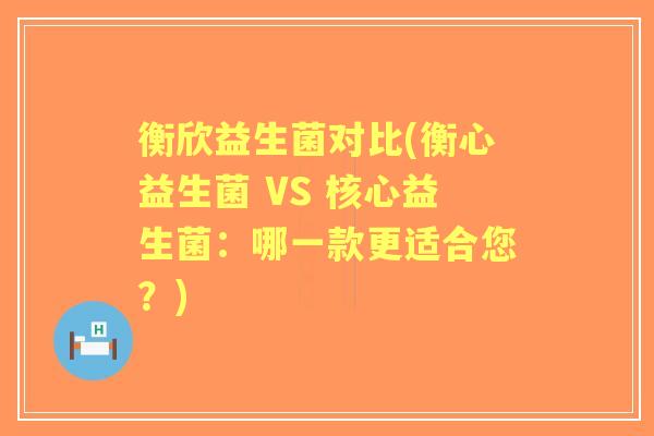 衡欣益生菌对比(衡心益生菌 VS 核心益生菌:哪一款更适合您?) 衡欣益生菌对比(衡心益生菌 VS 核心益生菌:哪一款更适合您?)