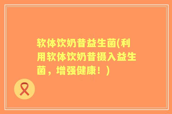 软体饮奶昔益生菌(利用软体饮奶昔摄入益生菌,增强健康!) 软体饮奶昔益生菌(利用软体饮奶昔摄入益生菌,增强健康!)