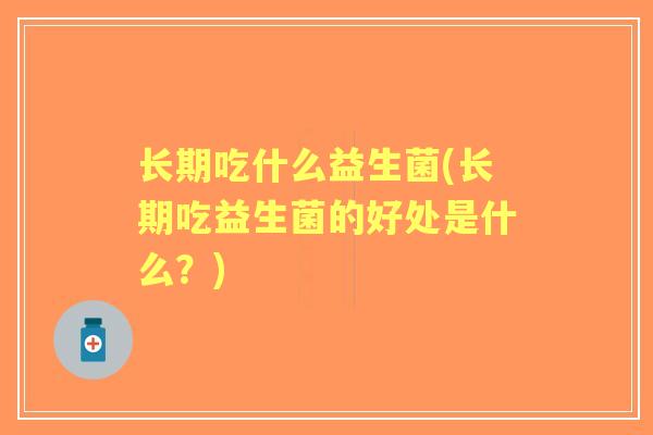长期吃什么益生菌(长期吃益生菌的好处是什么?) 长期吃什么益生菌(长期吃益生菌的好处是什么?)