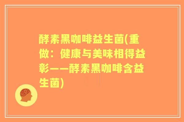 酵素黑咖啡益生菌(重做:健康与美味相得益彰——酵素黑咖啡含益生菌) 酵素黑咖啡益生菌(重做:健康与美味相得益彰——酵素黑咖啡含益生菌)