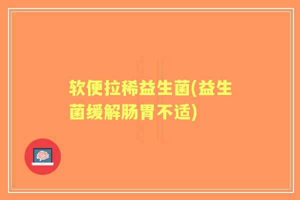软便拉稀益生菌(益生菌缓解肠胃不适) 软便拉稀益生菌(益生菌缓解肠胃不适)