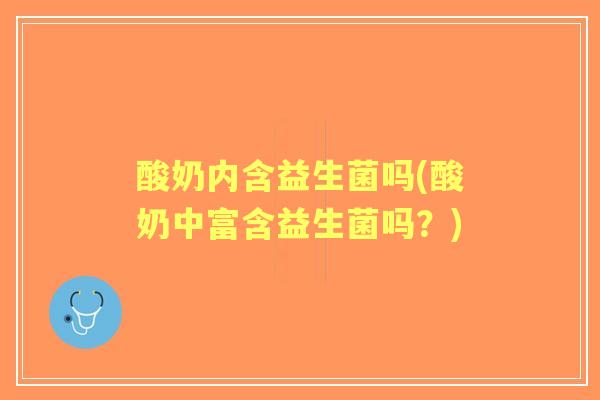 酸奶内含益生菌吗(酸奶中富含益生菌吗？)