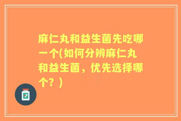 麻仁丸和益生菌先吃哪一个(如何分辨麻仁丸和益生菌,优先选择哪个?) 麻仁丸和益生菌先吃哪一个(如何分辨麻仁丸和益生菌,优先选择哪个?)