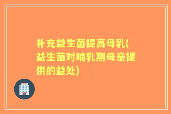 补充益生菌提高母乳(益生菌对哺乳期母亲提供的益处) 补充益生菌提高母乳(益生菌对哺乳期母亲提供的益处)
