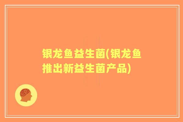银龙鱼益生菌(银龙鱼推出新益生菌产品)