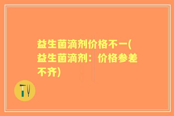 益生菌滴剂价格不一(益生菌滴剂:价格参差不齐) 益生菌滴剂价格不一(益生菌滴剂:价格参差不齐)