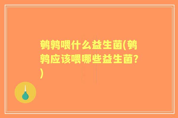 鹌鹑喂什么益生菌(鹌鹑应该喂哪些益生菌?) 鹌鹑喂什么益生菌(鹌鹑应该喂哪些益生菌?)