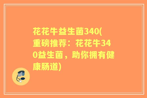 花花牛益生菌340(重磅推荐:花花牛340益生菌,助你拥有健康肠道) 花花牛益生菌340(重磅推荐:花花牛340益生菌,助你拥有健康肠道)