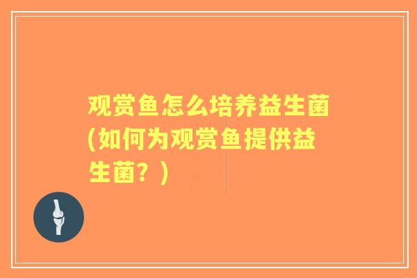 观赏鱼怎么培养益生菌(如何为观赏鱼提供益生菌?) 观赏鱼怎么培养益生菌(如何为观赏鱼提供益生菌?)