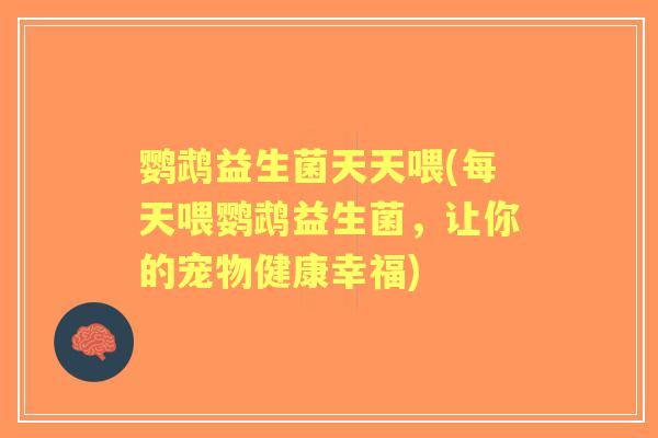鹦鹉益生菌天天喂(每天喂鹦鹉益生菌，让你的宠物健康幸福)