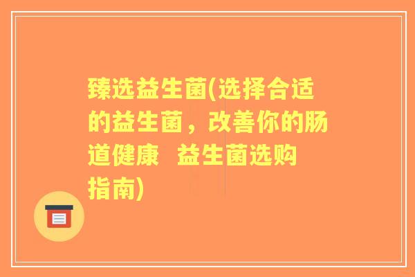 臻选益生菌(选择合适的益生菌,改善你的肠道健康 益生菌选购指南) 臻选益生菌(选择合适的益生菌,改善你的肠道健康 益生菌选购指南)