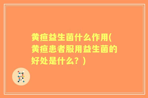 黄疸益生菌什么作用(黄疸患者服用益生菌的好处是什么?) 黄疸益生菌什么作用(黄疸患者服用益生菌的好处是什么?)
